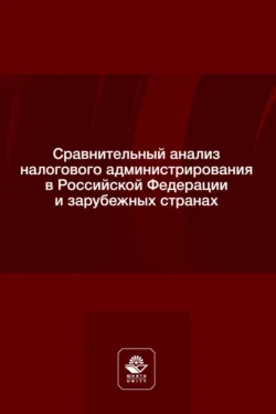 Сравнительный анализ налогового администрирования в Российской Федерации и зарубежных странах. Учебное пособие для студентов вузов, обучающихся по направлению подготовки «Юриспруденция», Коллектив авторов