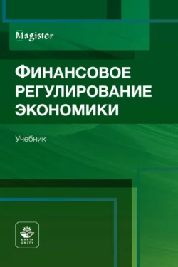 Финансовое регулирование экономики. Учебник для студентов вузов  обучающихся по направлениям «Финансы и кредит»  «Экономика» и «Менеджмент» (по программам магистратуры) Коллектив авторов