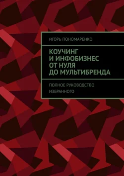 Коучинг и инфобизнес от нуля до мультибренда. Полное руководство избранного Игорь Пономаренко