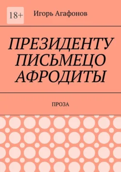 Президенту письмецо Афродиты. Проза, Игорь Агафонов