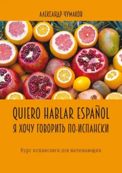 Quiero hablar español. Я хочу говорить по-испански. Курс испанского для начинающих, Александр Чумаков