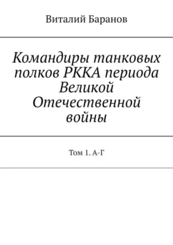 Командиры танковых полков РККА периода Великой Отечественной войны. Том 1. А-Г, Виталий Баранов