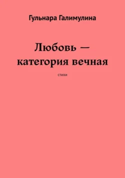 Любовь – категория вечная. Стихи, Гульнара Галимулина