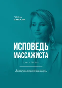 Исповедь массажиста. Книга первая. Двадцать три правила, которые помогут вам стать массажистом №1 в вашем городе, Галина Макарова