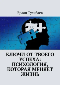 Ключи от твоего успеха: Психология, которая меняет жизнь, Ерлан Тулебаев