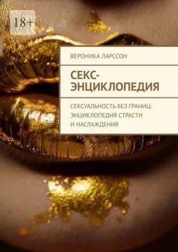 Секс-энциклопедия. Сексуальность без границ: энциклопедия страсти и наслаждения, Вероника Ларссон