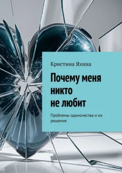 Почему меня никто не любит. Проблемы одиночества и их решение, Кристина Яхина