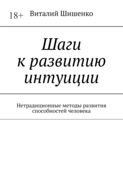 Шаги к развитию интуиции. Нетрадиционные методы развития способностей человека, Виталий Шишенко