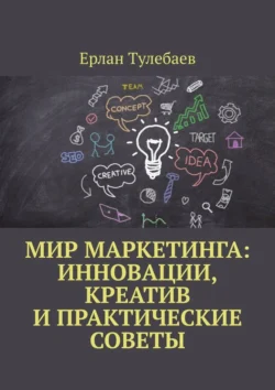 Мир маркетинга: Инновации, креатив и практические советы, Ерлан Тулебаев