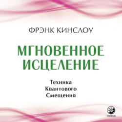 Мгновенное исцеление. Техника Квантового Смещения, Фрэнк Кинслоу