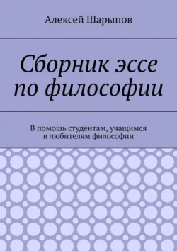 Сборник эссе по философии. В помощь студентам, учащимся и любителям философии, Алексей Шарыпов