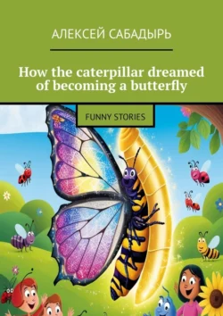 How the caterpillar dreamed of becoming a butterfly. Funny stories, Алексей Сабадырь