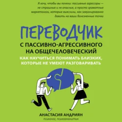 Переводчик с пассивно-агрессивного на общечеловеческий. Как научиться понимать близких, которые не умеют разговаривать, Анастасия Андриян