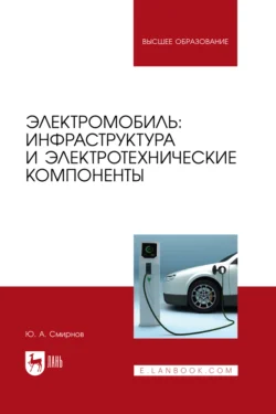 Электромобиль: инфраструктура и электротехнические компоненты. Учебное пособие для вузов, Юрий Смирнов