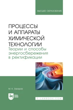 Процессы и аппараты химической технологии. Теории и способы энергосбережения в ректификации. Учебное пособие для вузов Михаил Захаров