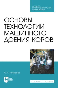 Основы технологии машинного доения коров. Учебное пособие для СПО Юрий Загороднев