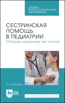 Сестринская помощь в педиатрии. Сборник оценочных чек-листов. Учебное пособие для СПО, Олеся Никонова