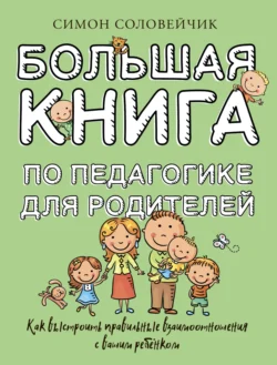 Большая книга по педагогике для родителей. Как выстроить правильные взаимоотношения с вашим ребенком Симон Соловейчик