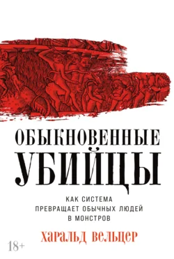 Обыкновенные убийцы: Как система превращает обычных людей в монстров, Харальд Вельцер