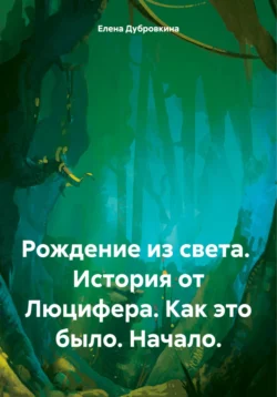 Рождение из света. История от Люцифера. Как это было. Начало., Елена Дубровкина