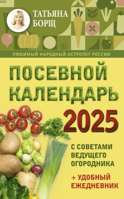 Посевной календарь на 2025 год с советами ведущего огородника + удобный ежедневник, Татьяна Борщ