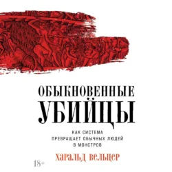 Обыкновенные убийцы: Как система превращает обычных людей в монстров Харальд Вельцер