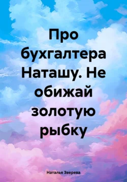 Про бухгалтера Наташу. Не обижай золотую рыбку Наталья Зверева