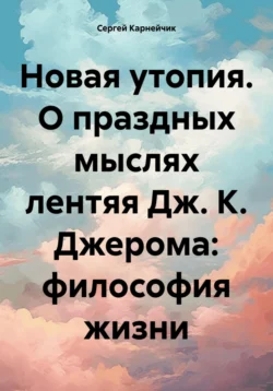 Новая утопия. О праздных мыслях лентяя Дж. К. Джерома: философия жизни, Сергей Карнейчик