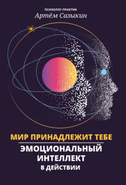 Мир принадлежит тебе. Эмоциональный интеллект в действии Артем Сазыкин