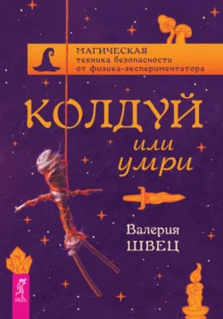 Колдуй или умри. Магическая техника безопасности от физика-экспериментатора, Валерия Швец