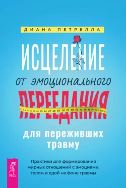 Исцеление от эмоционального переедания для переживших травму. Практики для формирования мирных отношений с эмоциями, телом и едой на фоне травмы, Диана Петрелла