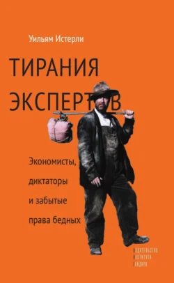 Тирания экспертов. Экономисты, диктаторы и забытые права бедных, Уильям Истерли