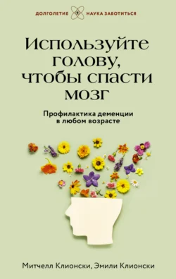 Используйте голову, чтобы спасти мозг. Профилактика деменции в любом возрасте, Эмили Клионски