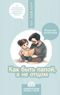 Как быть папой, а не отцом. Искусство воспитания, Ёнчжин Чо