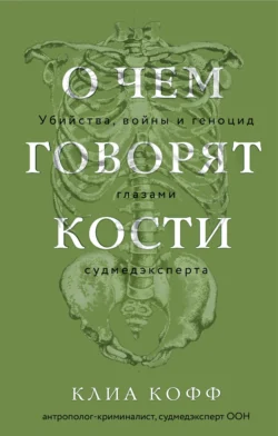 О чем говорят кости. Убийства, войны и геноцид глазами судмедэксперта, Клиа Кофф