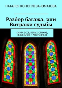 Разбор багажа, или Витражи судьбы. Книга эссе, белых стихов, верлибров и афоризмов, Наталья Коноплева-Юматова