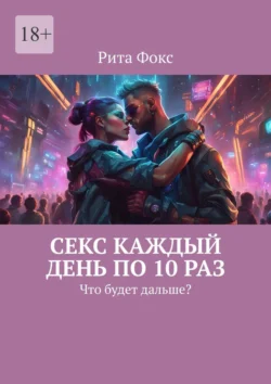 Секс каждый день по 10 раз. Что будет дальше?, Рита Фокс