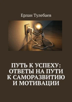 Путь к успеху: ответы на пути к саморазвитию и мотивации, Ерлан Тулебаев