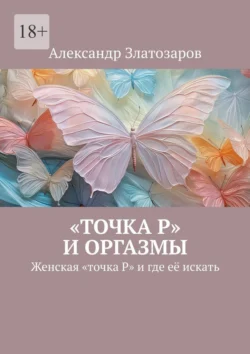 «Точка P» и оргазмы. Женская «точка P» и где её искать, Александр Златозаров