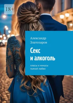 Секс и алкоголь. Плюсы и минусы пьяной любви Александр Златозаров