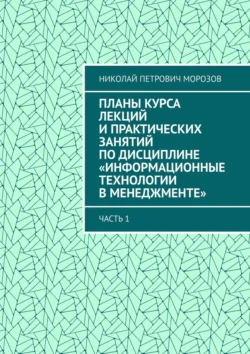 Планы курса лекций и практических занятий по дисциплине «Информационные технологии в менеджменте». Часть 1, Николай Морозов