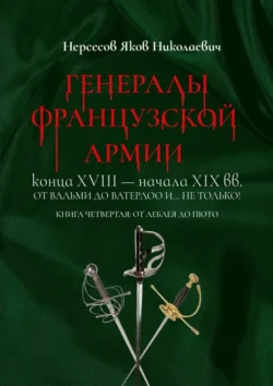 Генералы французской армии конца XVIII – начала XIX вв.: от Вальми до Ватерлоо и… не только! Книга четвертая: от Леблея до Пюто Яков Нерсесов