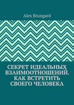 Секрет идеальных взаимоотношений. Как встретить своего человека, Alex Brungard