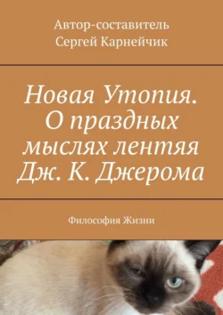 Новая Утопия. О праздных мыслях лентяя Дж. К. Джерома. Философия Жизни, Сергей Карнейчик