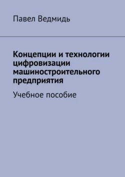 Концепции и технологии цифровизации машиностроительного предприятия. Учебное пособие Павел Ведмидь