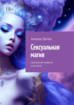 Сексуальная магия. Сакральная энергия и ритуалы, Ананда Десаи