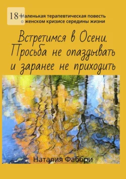 Встретимся в Осени. Просьба не опаздывать и заранее не приходить. Маленькая терапевтическая повесть о женском кризисе середины жизни, Наталия Фаббри