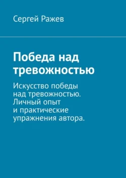 Победа над тревожностью. Искусство победы над тревожностью. Личный опыт и практические упражнения автора Сергей Ражев