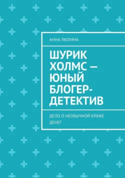 Шурик Холмс – юный блогер-детектив. Дело о необычной краже денег, Анна Люлина