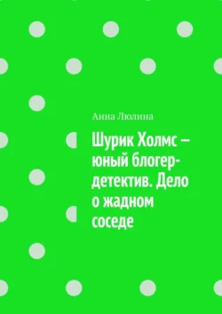 Шурик Холмс – юный блогер-детектив. Дело о жадном соседе Анна Люлина